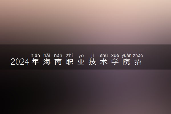 2024年海南职业技术学院招生计划专业及各省录取分数线位次