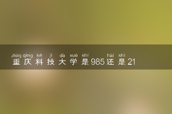 重庆科技大学是985还是211 录取分数线是多少