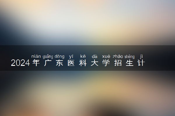 2024年广东医科大学招生计划专业及各省录取分数线位次