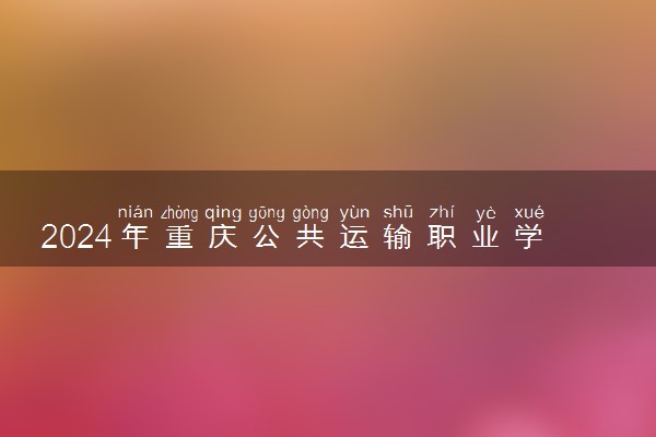 2024年重庆公共运输职业学院招生计划专业及各省录取分数线位次