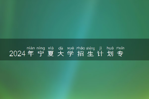 2024年宁夏大学招生计划专业及各省录取分数线位次