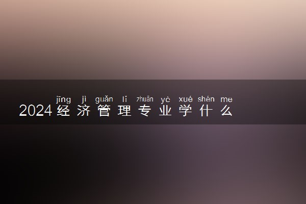 2024经济管理专业学什么 就业前景好不好