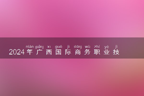 2024年广西国际商务职业技术学院招生计划专业及各省录取分数线位次