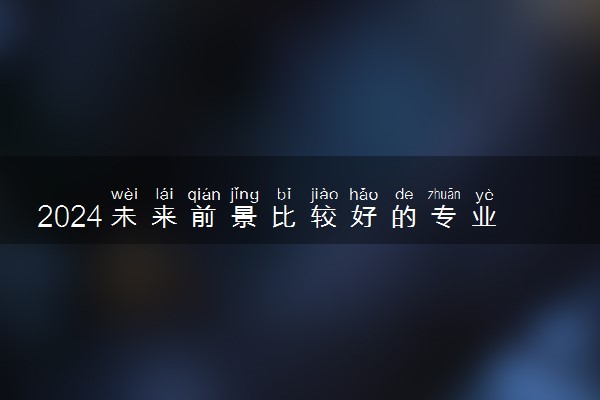 2024未来前景比较好的专业 什么专业适合女生