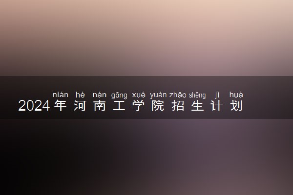 2024年河南工学院招生计划专业及各省录取分数线位次