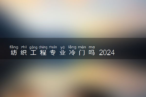 纺织工程专业冷门吗 2024好找工作吗
