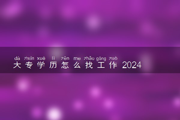 大专学历怎么找工作 2024可以找哪些工作