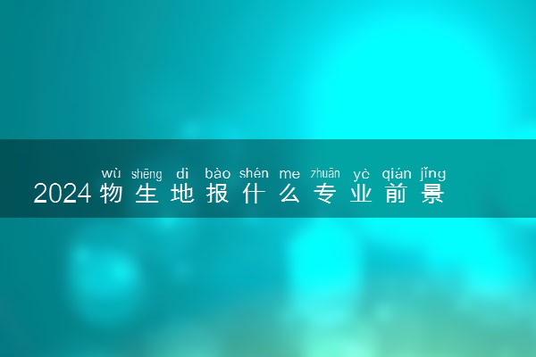 2024物生地报什么专业前景好 哪些专业可以选择