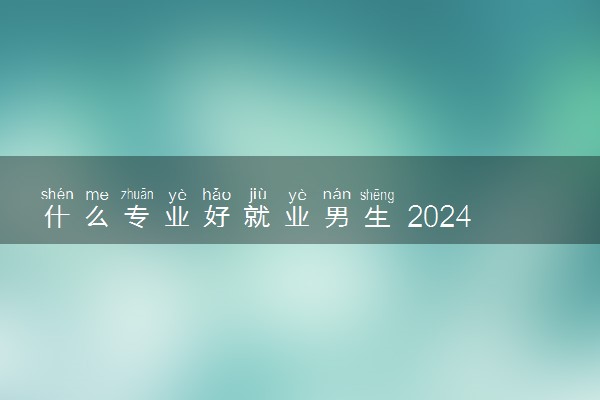 什么专业好就业男生 2024什么专业前景好