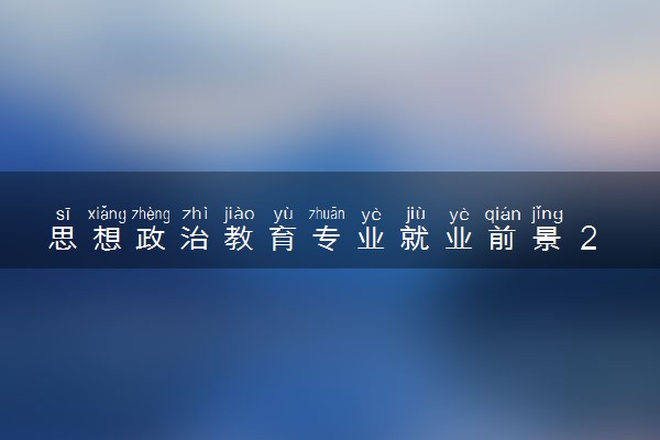 思想政治教育专业就业前景 2024专业学什么