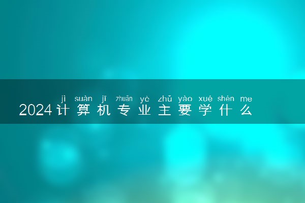 2024计算机专业主要学什么 就业方向有哪些