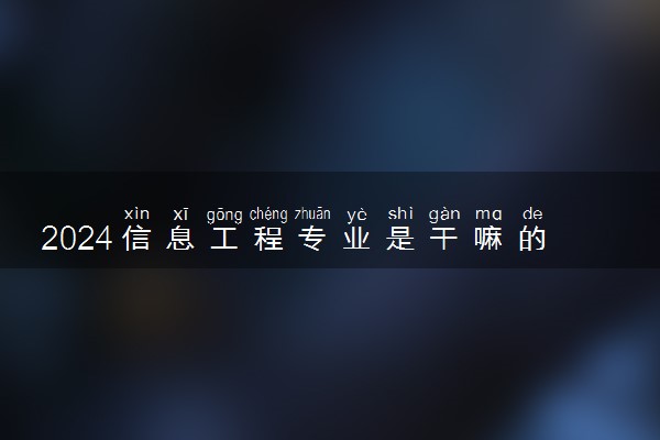2024信息工程专业是干嘛的 毕业后能做什么工作