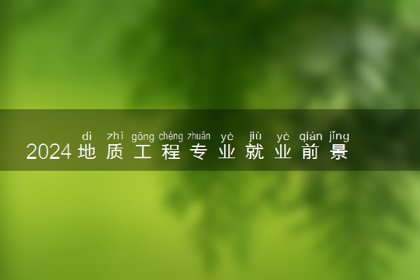 2024地质工程专业就业前景如何 毕业后好就业吗