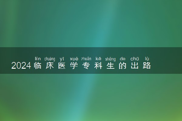 2024临床医学专科生的出路是什么 好就业吗