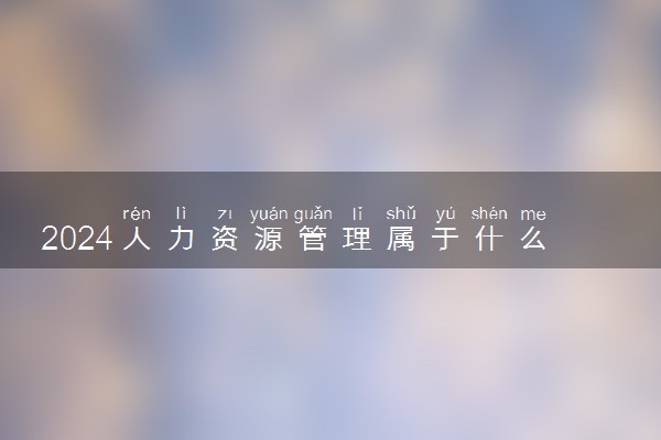 2024人力资源管理属于什么专业类别 专业课程有哪些