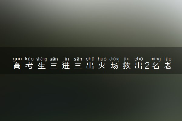 高考生三进三出火场救出2名老人 怎么回事
