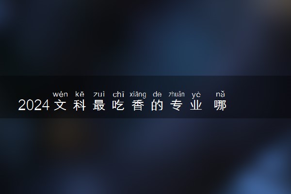 2024文科最吃香的专业 哪些专业前景好且收入高