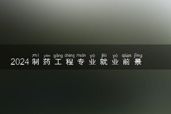 2024制药工程专业就业前景 未来发展怎么样