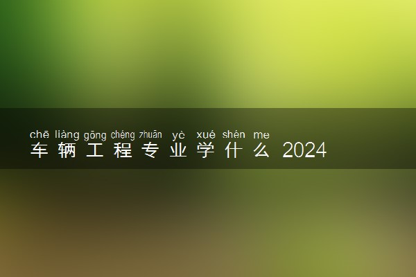 车辆工程专业学什么 2024专业前景如何