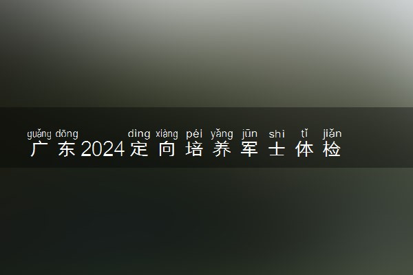 广东2024定向培养军士体检分数线正式公布 多少分过线