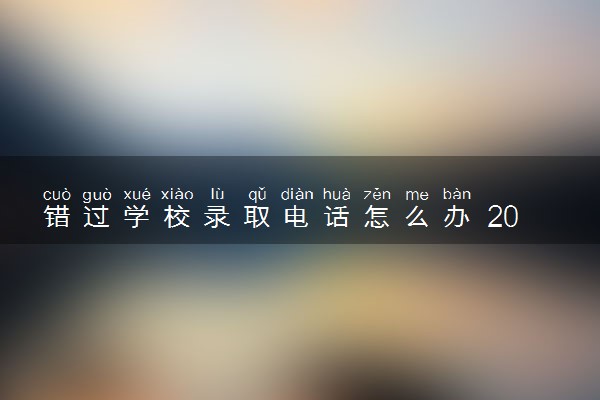 错过学校录取电话怎么办 2024多久后被录取