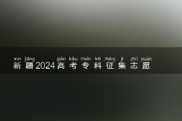 新疆2024高考专科征集志愿填报时间和截止时间