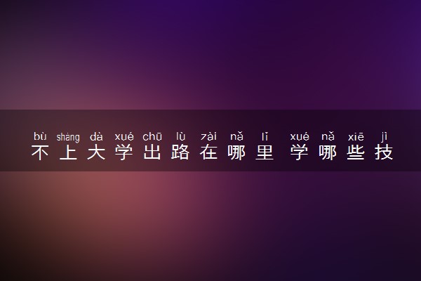 不上大学出路在哪里 学哪些技能更有前途