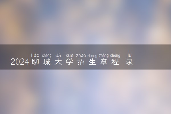 2024聊城大学招生章程 录取规则是什么