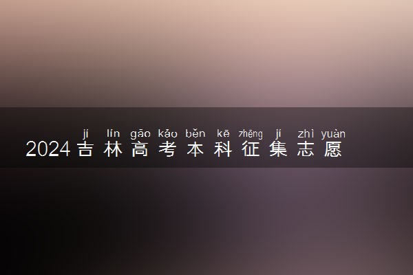 2024吉林高考本科征集志愿填报和截止时间 几号几点结束