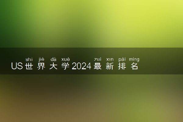 US世界大学2024最新排名【完整版】 实力最强的大学排行榜