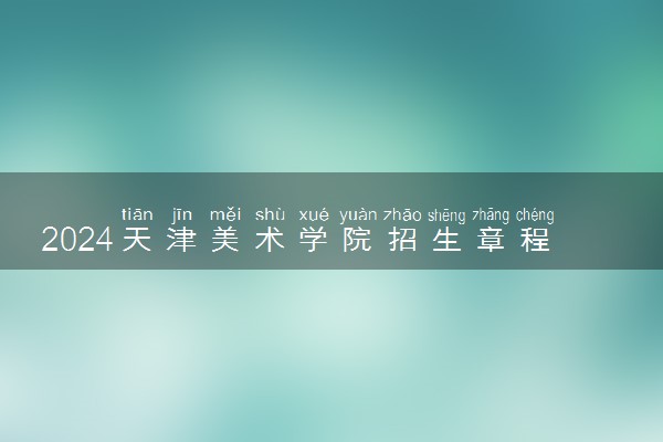 2024天津美术学院招生章程 录取规则是什么