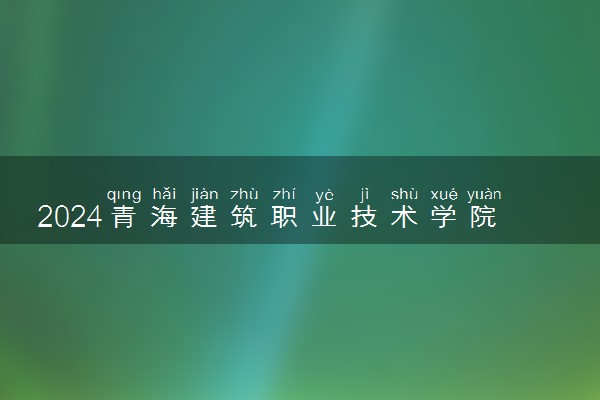 2024青海建筑职业技术学院招生章程 录取规则是什么