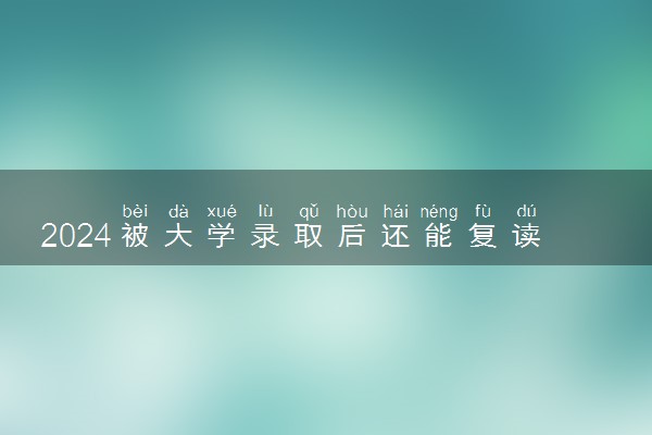 2024被大学录取后还能复读吗 复读学校怎么挑选