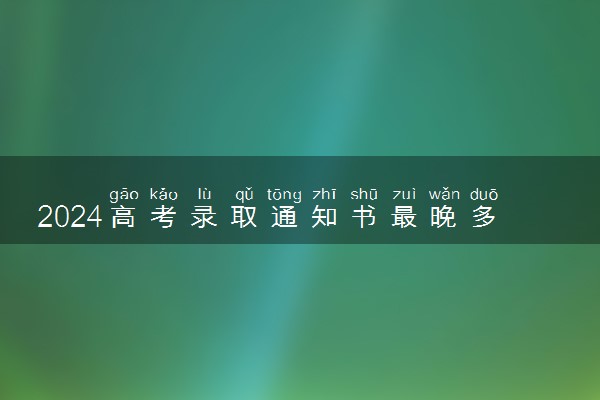 2024高考录取通知书最晚多久拿到 没收到怎么办