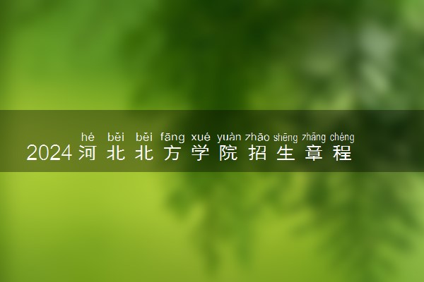 2024河北北方学院招生章程 录取规则是什么