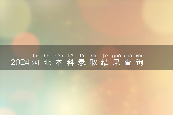 2024河北本科录取结果查询方法 什么时候结束录取