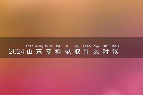 2024山东专科录取什么时候结束 在哪查看录取结果