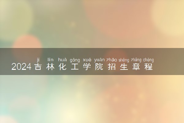 2024吉林化工学院招生章程 录取规则是什么