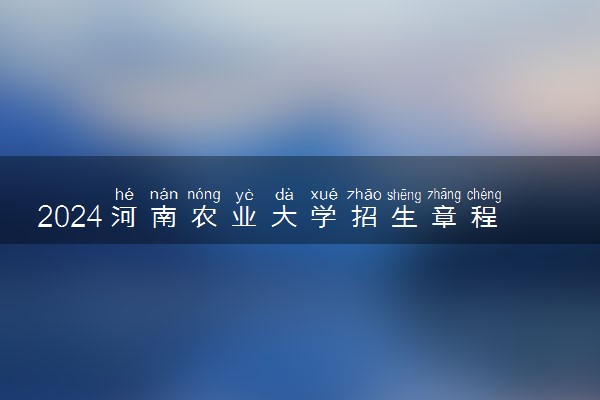 2024河南农业大学招生章程 录取规则是什么