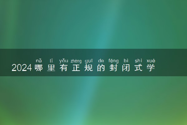 2024哪里有正规的封闭式学校 口碑好的封闭学校推荐