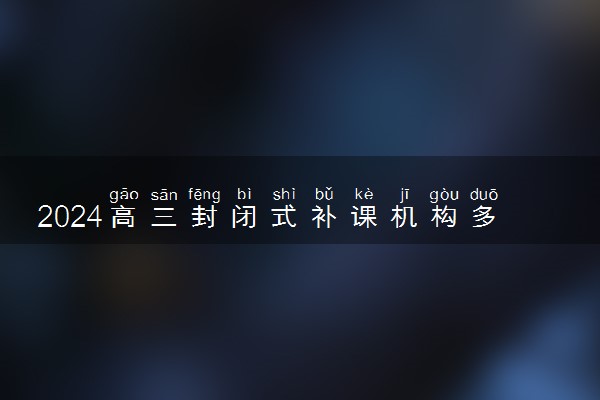 2024高三封闭式补课机构多少钱一年啊 报班值得吗