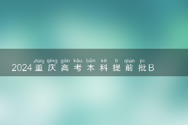 2024重庆高考本科提前批B段征集志愿投档最低分公布
