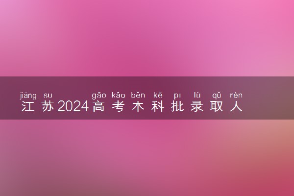 江苏2024高考本科批录取人数公布 多少人投档录取