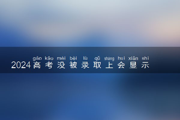 2024高考没被录取上会显示什么 会不会有通知