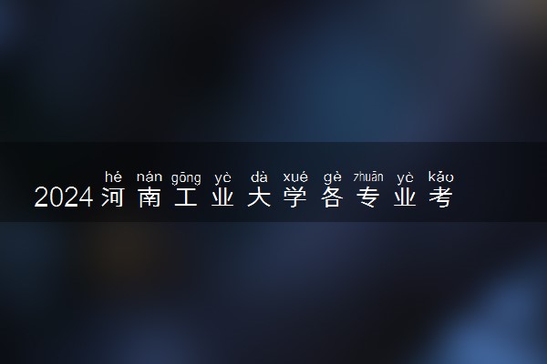2024河南工业大学各专业考研分数线一览表 历年复试线汇总