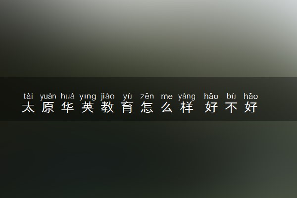 太原华英教育怎么样 好不好