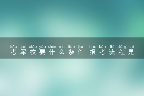 考军校要什么条件 报考流程是什么