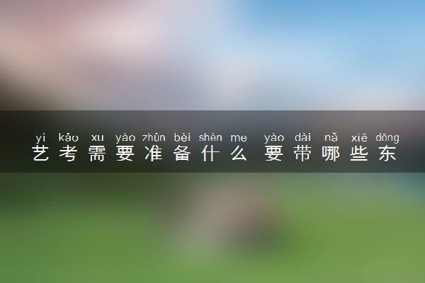 艺考需要准备什么 要带哪些东西