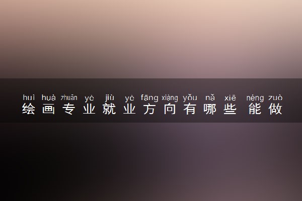 绘画专业就业方向有哪些 能做什么工作