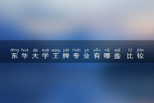 东华大学王牌专业有哪些 比较好的专业推荐